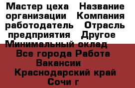 Мастер цеха › Название организации ­ Компания-работодатель › Отрасль предприятия ­ Другое › Минимальный оклад ­ 1 - Все города Работа » Вакансии   . Краснодарский край,Сочи г.